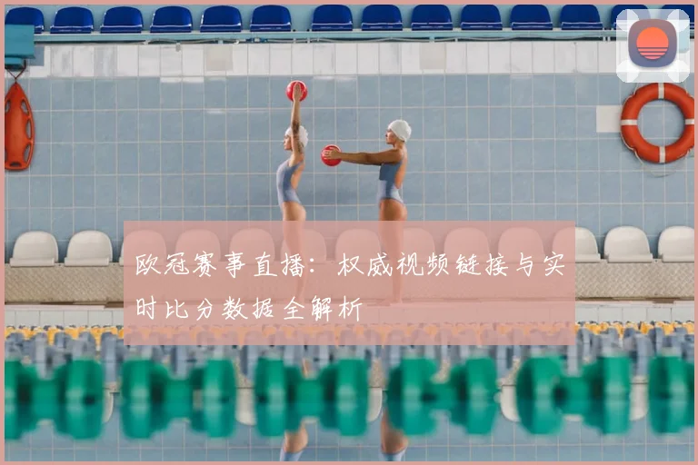 欧冠赛事直播：权威视频链接与实时比分数据全解析