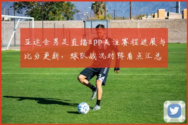 亚运会男足直播app关注赛程进展与比分更新，球队战况对阵看点汇总