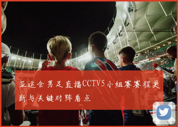 亚运会男足直播CCTV5小组赛赛程更新与关键对阵看点