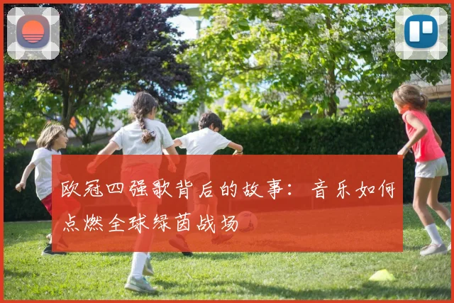 欧冠四强歌背后的故事：音乐如何点燃全球绿茵战场