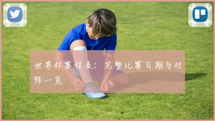 世界杯赛程表：完整比赛日期与对阵一览