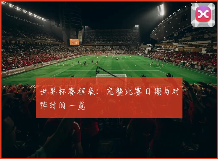 世界杯赛程表：完整比赛日期与对阵时间一览