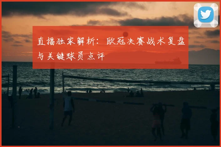 直播独家解析：欧冠决赛战术复盘与关键球员点评
